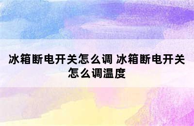 冰箱断电开关怎么调 冰箱断电开关怎么调温度